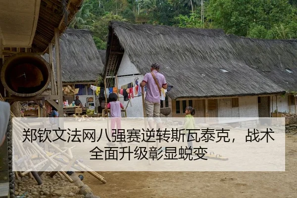 郑钦文法网八强赛逆转斯瓦泰克，战术全面升级彰显蜕变