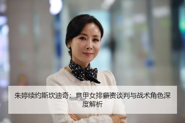 朱婷续约斯坎迪奇：意甲女排薪资谈判与战术角色深度解析