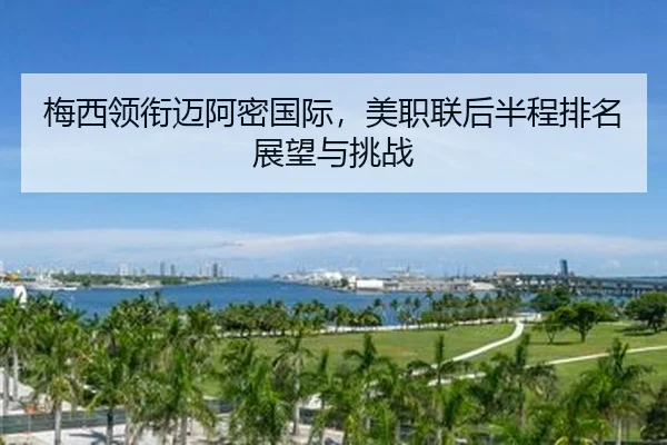 梅西领衔迈阿密国际，美职联后半程排名展望与挑战