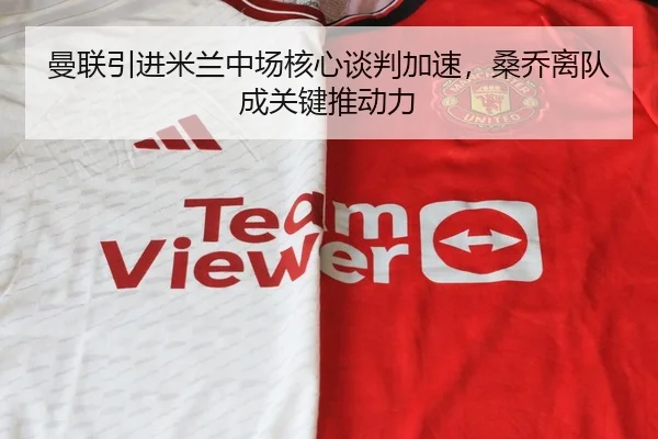 曼联引进米兰中场核心谈判加速，桑乔离队成关键推动力
