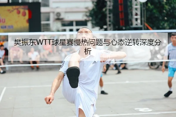 樊振东WTT球星赛慢热问题与心态逆转深度分析