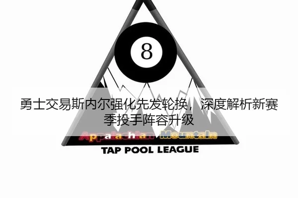 勇士交易斯内尔强化先发轮换，深度解析新赛季投手阵容升级