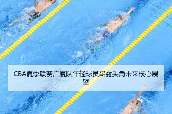CBA夏季联赛广厦队年轻球员崭露头角未来核心展望