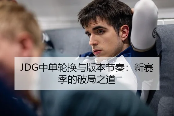 JDG中单轮换与版本节奏：新赛季的破局之道