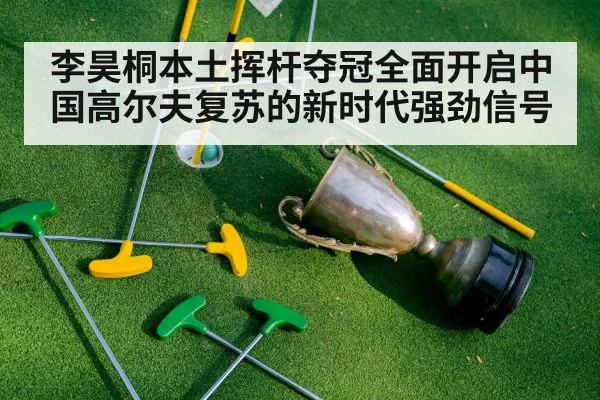 李昊桐本土挥杆夺冠全面开启中国高尔夫复苏的新时代强劲信号