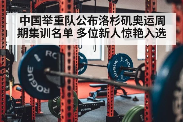 中国举重队公布洛杉矶奥运周期集训名单 多位新人惊艳入选