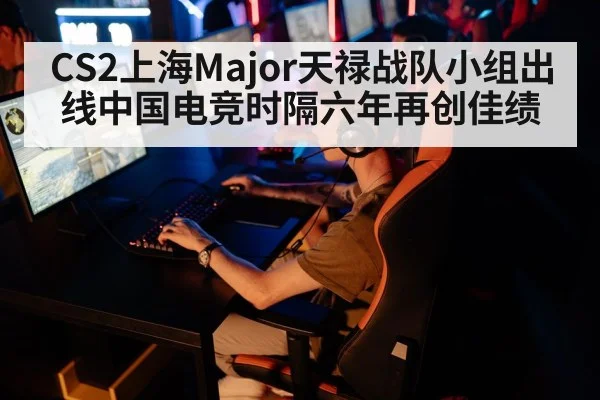 CS2上海Major天禄战队小组出线中国电竞时隔六年再创佳绩