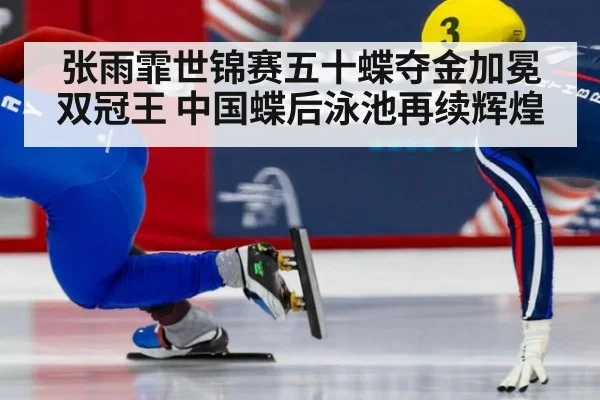 张雨霏世锦赛五十蝶夺金加冕双冠王 中国蝶后泳池再续辉煌