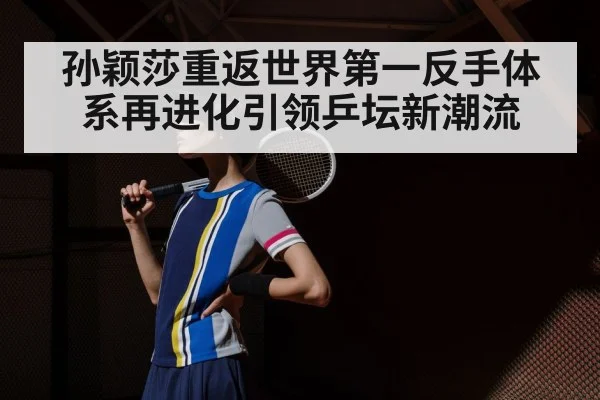 孙颖莎重返世界第一反手体系再进化引领乒坛新潮流