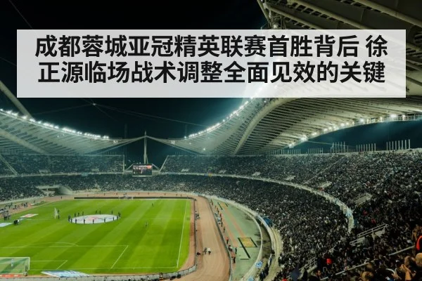 成都蓉城亚冠精英联赛首胜背后 徐正源临场战术调整全面见效的关键