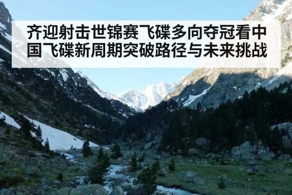 齐迎射击世锦赛飞碟多向夺冠看中国飞碟新周期突破路径与未来挑战