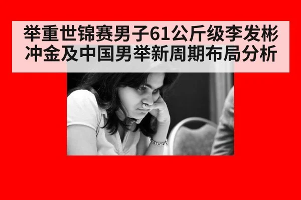 举重世锦赛男子61公斤级李发彬冲金及中国男举新周期布局分析